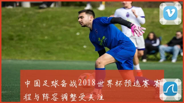 中国足球备战2018世界杯预选赛 赛程与阵容调整受关注