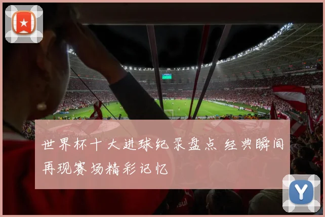 世界杯十大进球纪录盘点 经典瞬间再现赛场精彩记忆