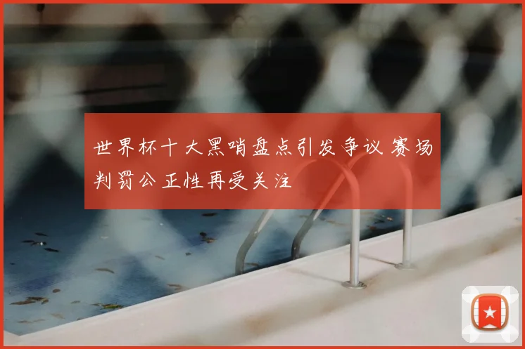 世界杯十大黑哨盘点引发争议 赛场判罚公正性再受关注