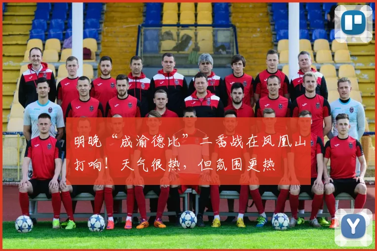 明晚“成渝德比”二番战在凤凰山打响！天气很热，但氛围更热