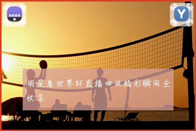 明星看世界杯直播回放精彩瞬间全收录