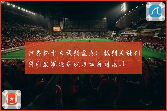 世界杯十大误判盘点：裁判关键判罚引发赛场争议与回看讨论_1